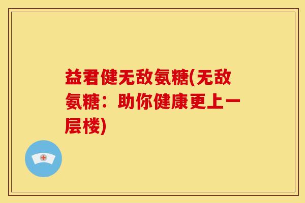 益君健无敌氨糖(无敌氨糖：助你健康更上一层楼)
