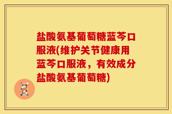 盐酸氨基葡萄糖蓝芩口服液(维护关节健康用蓝芩口服液，有效成分盐酸氨基葡萄糖)
