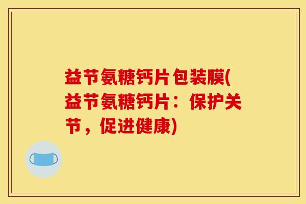 益节氨糖钙片包装膜(益节氨糖钙片：保护关节，促进健康)