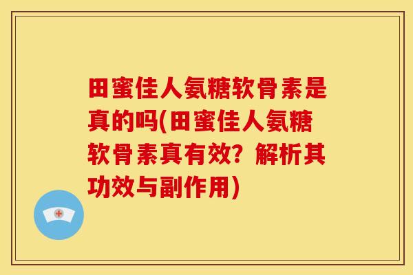 田蜜佳人氨糖软骨素是真的吗(田蜜佳人氨糖软骨素真有效？解析其功效与副作用)