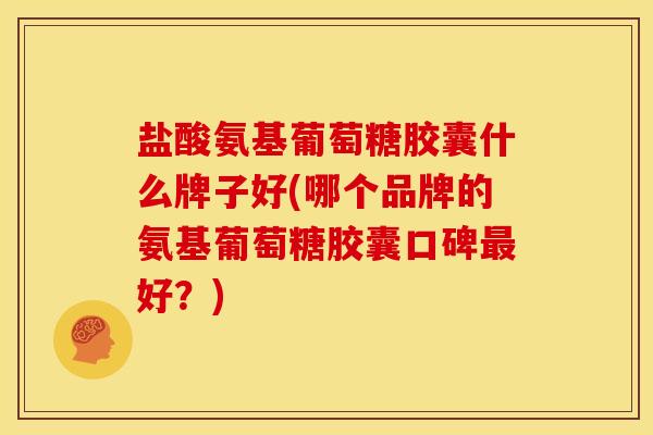 盐酸氨基葡萄糖胶囊什么牌子好(哪个品牌的氨基葡萄糖胶囊口碑最好？)