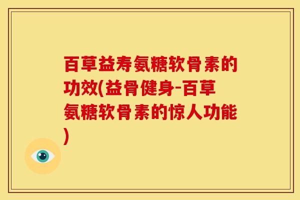 百草益寿氨糖软骨素的功效(益骨健身-百草氨糖软骨素的惊人功能)