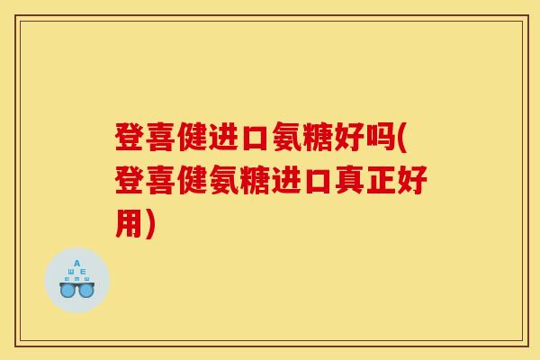 登喜健进口氨糖好吗(登喜健氨糖进口真正好用)