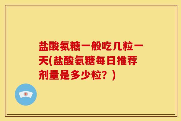 盐酸氨糖一般吃几粒一天(盐酸氨糖每日推荐剂量是多少粒？)