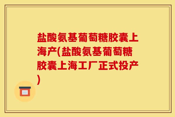 盐酸氨基葡萄糖胶囊上海产(盐酸氨基葡萄糖胶囊上海工厂正式投产)