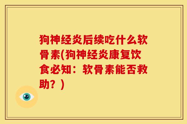 狗神经炎后续吃什么软骨素(狗神经炎康复饮食必知：软骨素能否救助？)