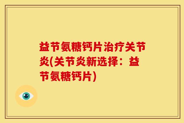 益节氨糖钙片治疗关节炎(关节炎新选择：益节氨糖钙片)