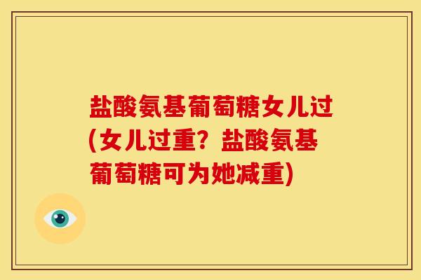 盐酸氨基葡萄糖女儿过(女儿过重?盐酸氨基葡萄糖可为她减重) 盐酸氨基葡萄糖女儿过(女儿过重?盐酸氨基葡萄糖可为她减重)