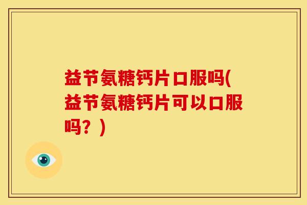 益节氨糖钙片口服吗(益节氨糖钙片可以口服吗?) 益节氨糖钙片口服吗(益节氨糖钙片可以口服吗?)