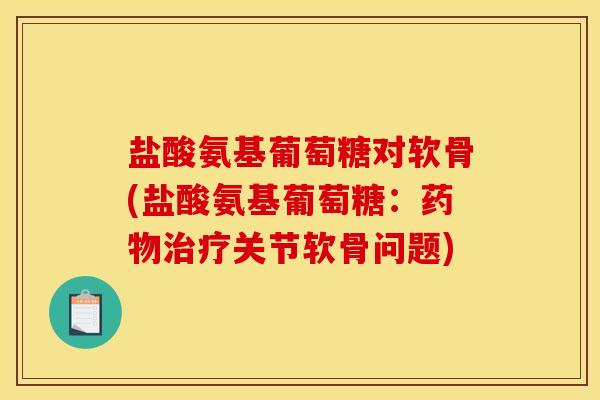 盐酸氨基葡萄糖对软骨(盐酸氨基葡萄糖：药物治疗关节软骨问题)