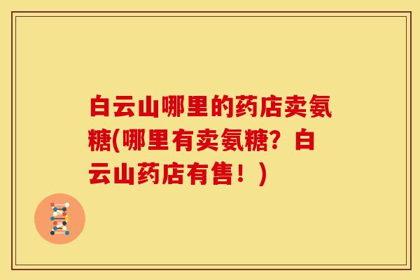 白云山哪里的药店卖氨糖(哪里有卖氨糖？白云山药店有售！)