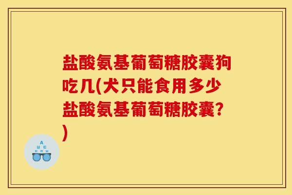 盐酸氨基葡萄糖胶囊狗吃几(犬只能食用多少盐酸氨基葡萄糖胶囊？)