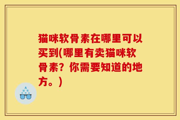 猫咪软骨素在哪里可以买到(哪里有卖猫咪软骨素？你需要知道的地方。)