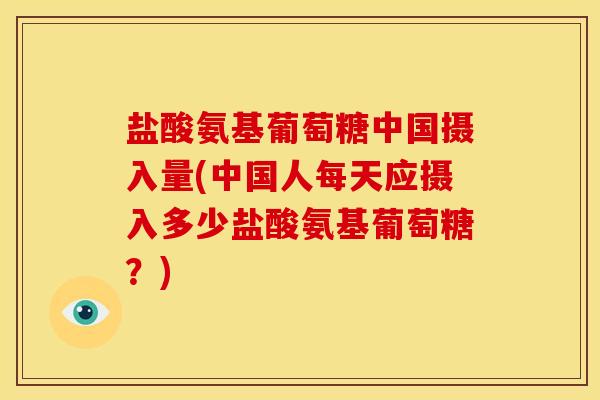 盐酸氨基葡萄糖中国摄入量(中国人每天应摄入多少盐酸氨基葡萄糖？)