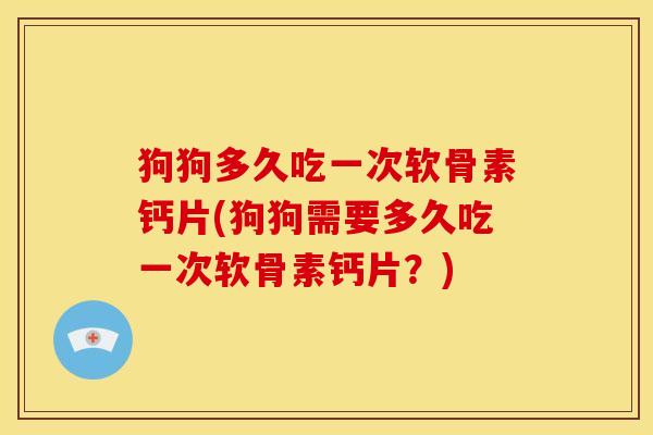 狗狗多久吃一次软骨素钙片(狗狗需要多久吃一次软骨素钙片？)