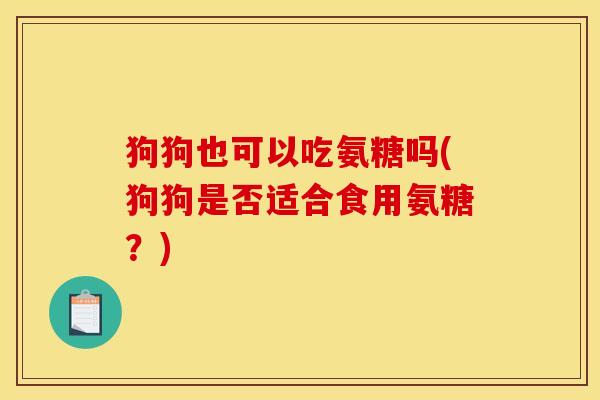 狗狗也可以吃氨糖吗(狗狗是否适合食用氨糖？)