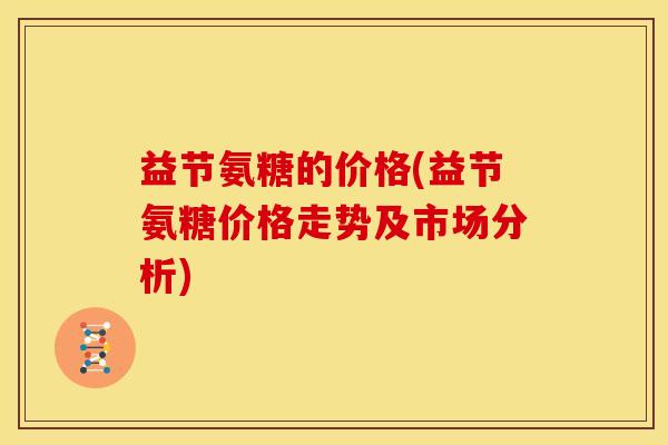益节氨糖的价格(益节氨糖价格走势及市场分析) 益节氨糖的价格(益节氨糖价格走势及市场分析)