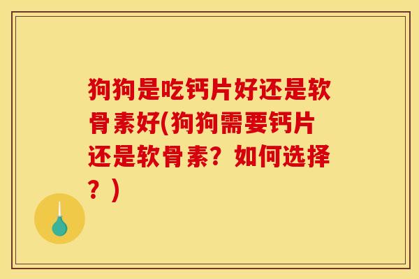 狗狗是吃钙片好还是软骨素好(狗狗需要钙片还是软骨素？如何选择？)