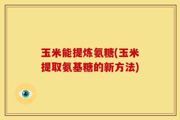 玉米能提炼氨糖(玉米提取氨基糖的新方法)