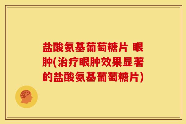 盐酸氨基葡萄糖片 眼肿(治疗眼肿效果显著的盐酸氨基葡萄糖片)