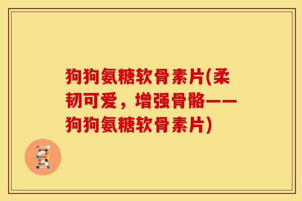 狗狗氨糖软骨素片(柔韧可爱，增强骨骼——狗狗氨糖软骨素片)