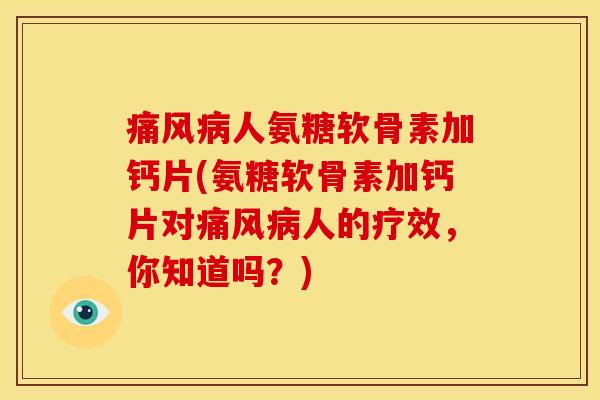 痛风病人氨糖软骨素加钙片(氨糖软骨素加钙片对痛风病人的疗效，你知道吗？)