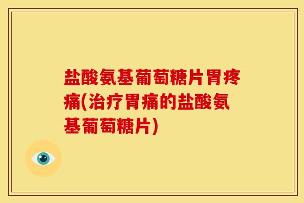 盐酸氨基葡萄糖片胃疼痛(治疗胃痛的盐酸氨基葡萄糖片)