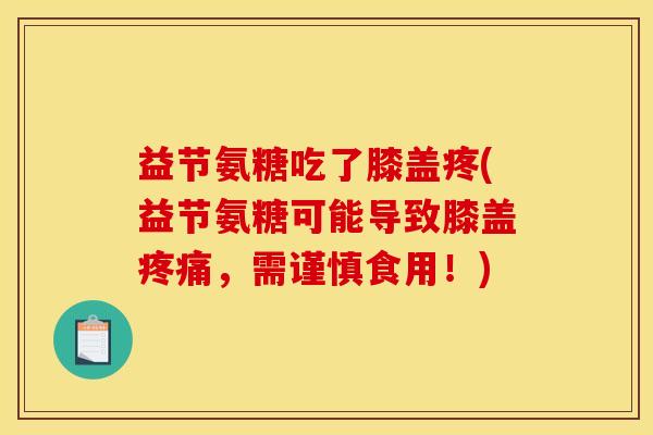益节氨糖吃了膝盖疼(益节氨糖可能导致膝盖疼痛，需谨慎食用！)