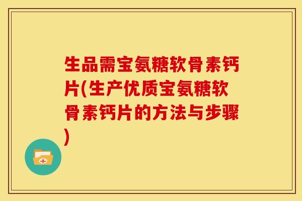 生品需宝氨糖软骨素钙片(生产优质宝氨糖软骨素钙片的方法与步骤)