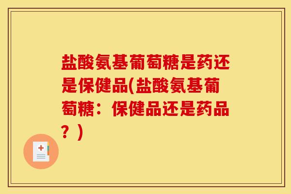 盐酸氨基葡萄糖是药还是保健品(盐酸氨基葡萄糖：保健品还是药品？)
