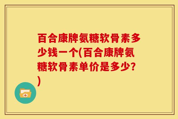 百合康牌氨糖软骨素多少钱一个(百合康牌氨糖软骨素单价是多少?) 百合康牌氨糖软骨素多少钱一个(百合康牌氨糖软骨素单价是多少?)