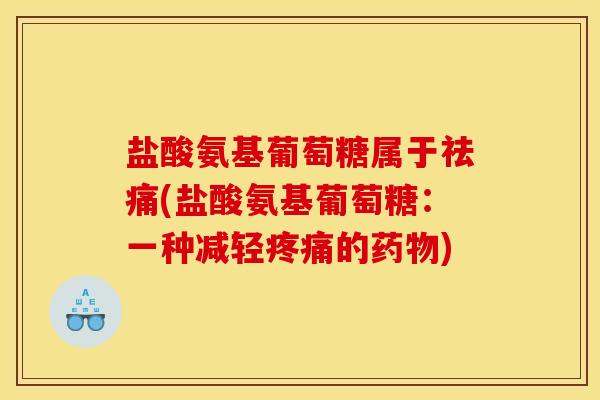 盐酸氨基葡萄糖属于祛痛(盐酸氨基葡萄糖：一种减轻疼痛的药物)