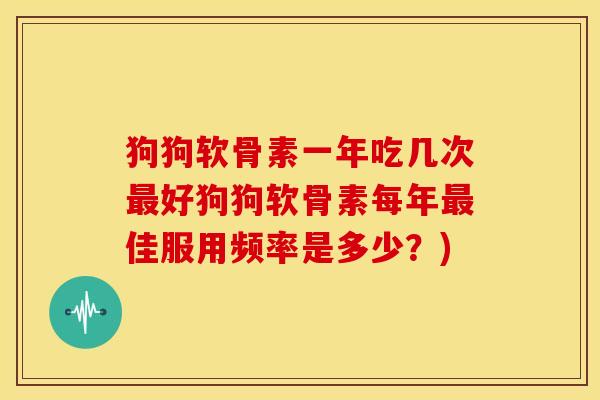 狗狗软骨素一年吃几次最好狗狗软骨素每年最佳服用频率是多少？)