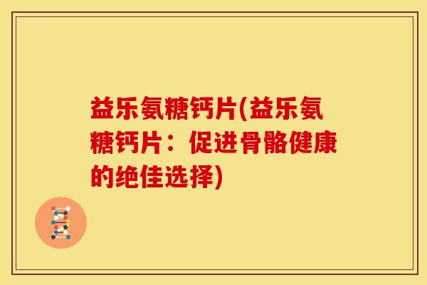 益乐氨糖钙片(益乐氨糖钙片：促进骨骼健康的绝佳选择)