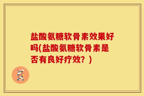 盐酸氨糖软骨素效果好吗(盐酸氨糖软骨素是否有良好疗效？)
