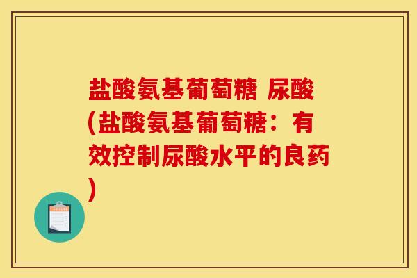 盐酸氨基葡萄糖 尿酸(盐酸氨基葡萄糖：有效控制尿酸水平的良药)