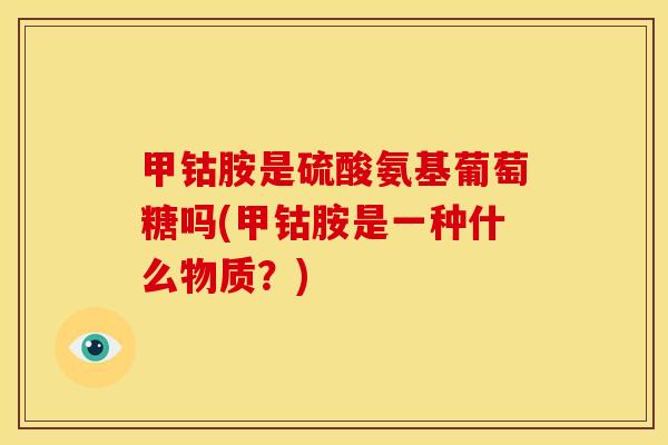甲钴胺是硫酸氨基葡萄糖吗(甲钴胺是一种什么物质？)