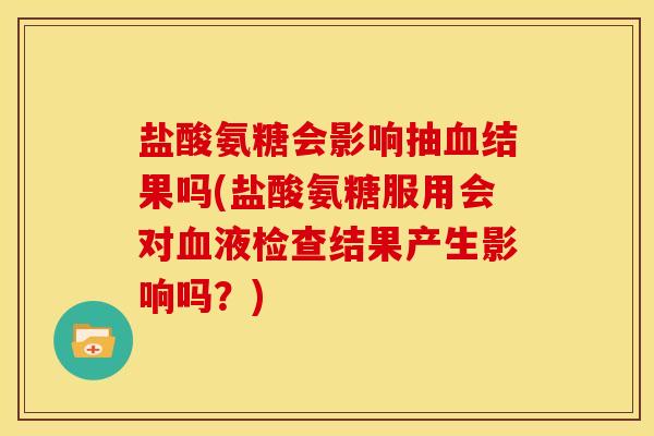 盐酸氨糖会影响抽血结果吗(盐酸氨糖服用会对血液检查结果产生影响吗？)