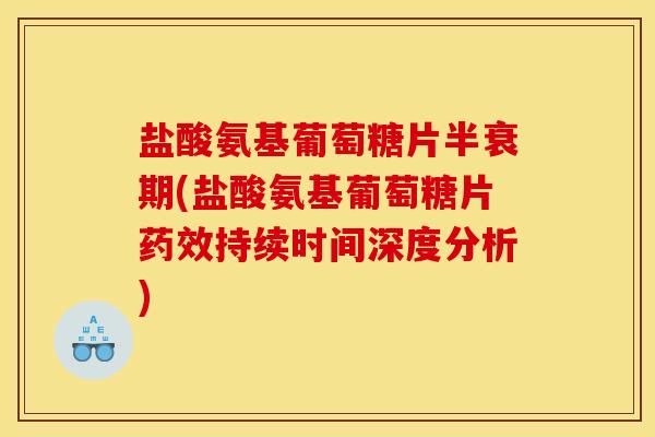 盐酸氨基葡萄糖片半衰期(盐酸氨基葡萄糖片药效持续时间深度分析)