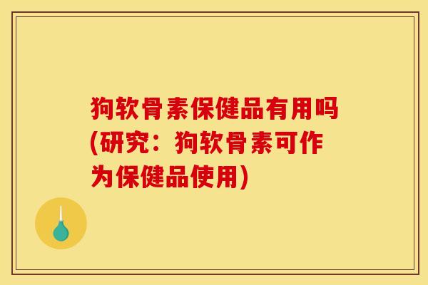 狗软骨素保健品有用吗(研究：狗软骨素可作为保健品使用)