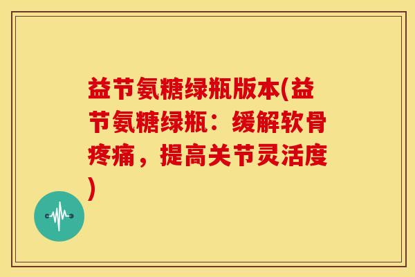 益节氨糖绿瓶版本(益节氨糖绿瓶：缓解软骨疼痛，提高关节灵活度)