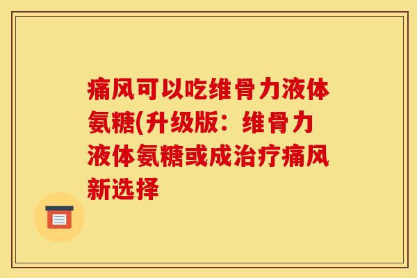 痛风可以吃维骨力液体氨糖(升级版：维骨力液体氨糖或成治疗痛风新选择