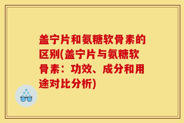 盖宁片和氨糖软骨素的区别(盖宁片与氨糖软骨素：功效、成分和用途对比分析)