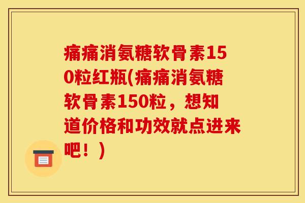 痛痛消氨糖软骨素150粒红瓶(痛痛消氨糖软骨素150粒，想知道价格和功效就点进来吧！)