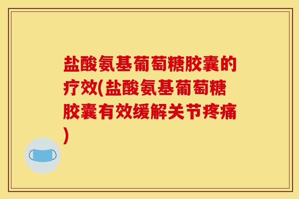 盐酸氨基葡萄糖胶囊的疗效(盐酸氨基葡萄糖胶囊有效缓解关节疼痛)