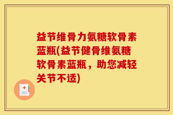 益节维骨力氨糖软骨素蓝瓶(益节健骨维氨糖软骨素蓝瓶，助您减轻关节不适)