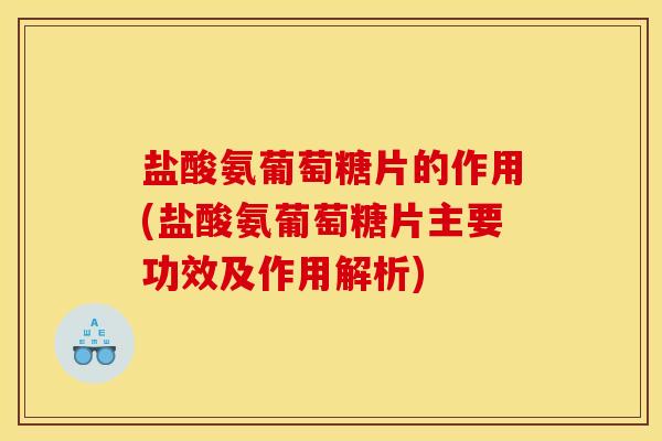 盐酸氨葡萄糖片的作用(盐酸氨葡萄糖片主要功效及作用解析)