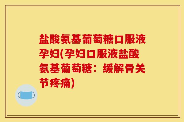 盐酸氨基葡萄糖口服液孕妇(孕妇口服液盐酸氨基葡萄糖：缓解骨关节疼痛)