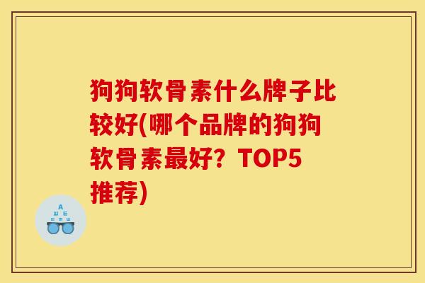 狗狗软骨素什么牌子比较好(哪个品牌的狗狗软骨素最好？TOP5推荐)