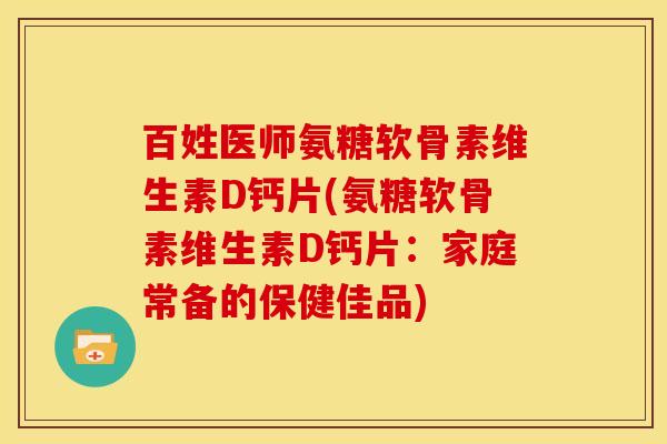 百姓医师氨糖软骨素维生素D钙片(氨糖软骨素维生素D钙片：家庭常备的保健佳品)